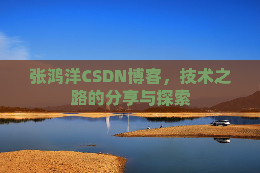 张鸿洋CSDN博客，技术之路的分享与探索