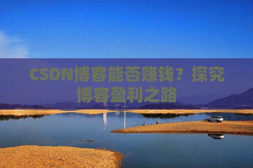 CSDN博客能否赚钱？探究博客盈利之路