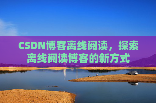 CSDN博客离线阅读，探索离线阅读博客的新方式